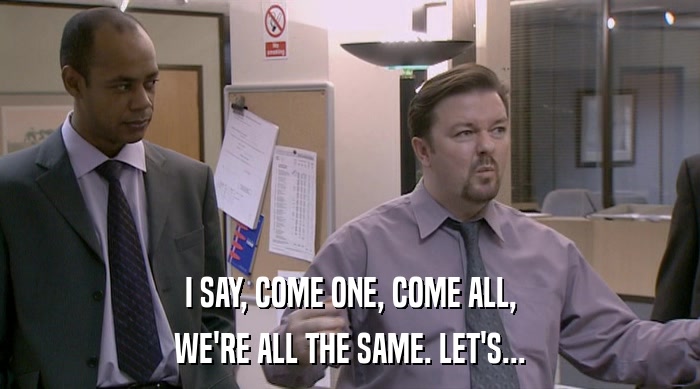 I SAY, COME ONE, COME ALL, WE'RE ALL THE SAME. LET'S... 