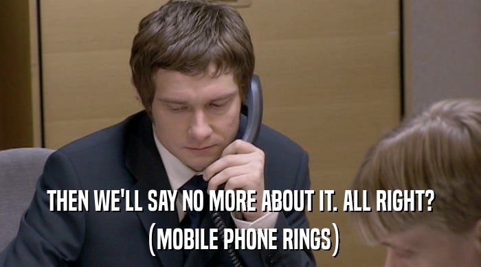 THEN WE'LL SAY NO MORE ABOUT IT. ALL RIGHT? (MOBILE PHONE RINGS) 