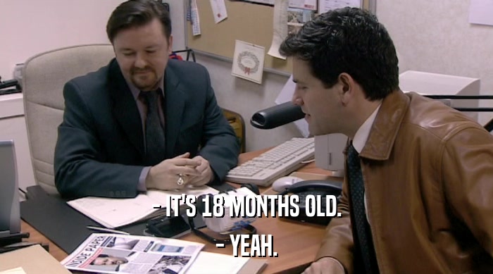 - IT'S 18 MONTHS OLD.
 - YEAH. 