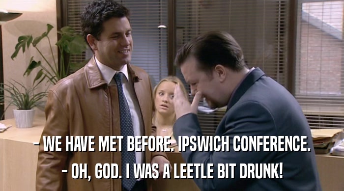 - WE HAVE MET BEFORE. IPSWICH CONFERENCE.
 - OH, GOD. I WAS A LEETLE BIT DRUNK! 
