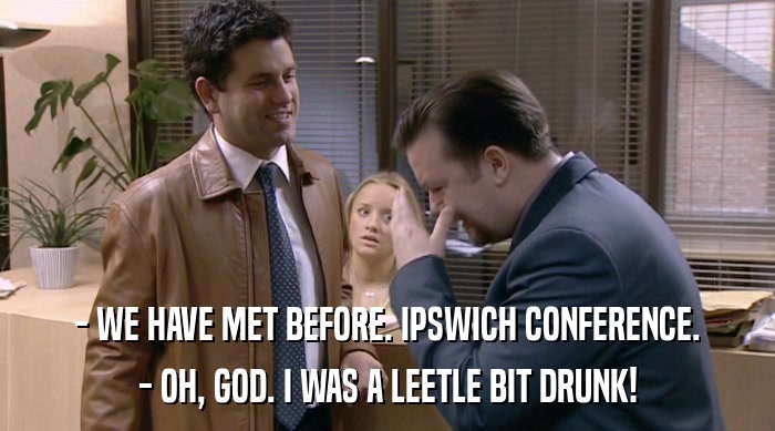 - WE HAVE MET BEFORE. IPSWICH CONFERENCE. - OH, GOD. I WAS A LEETLE BIT DRUNK! 
