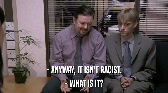 - ANYWAY, IT ISN'T RACIST. - WHAT IS IT? 