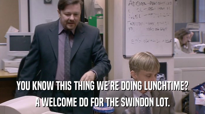 YOU KNOW THIS THING WE'RE DOING LUNCHTIME? A WELCOME DO FOR THE SWINDON LOT. 