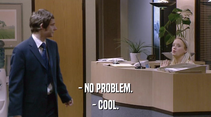- NO PROBLEM. - COOL. 