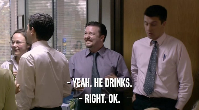 - YEAH. HE DRINKS. - RIGHT. OK. 