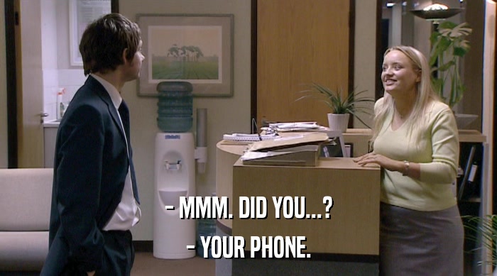 - MMM. DID YOU...? - YOUR PHONE. 