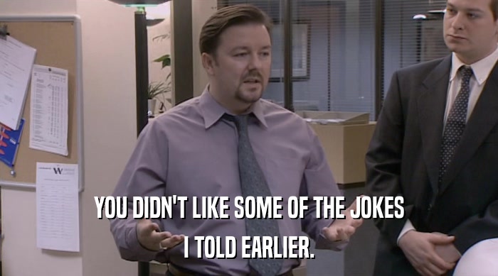 YOU DIDN'T LIKE SOME OF THE JOKES I TOLD EARLIER. 