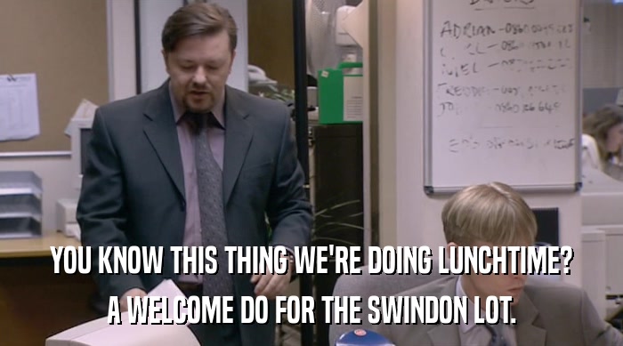 YOU KNOW THIS THING WE'RE DOING LUNCHTIME? A WELCOME DO FOR THE SWINDON LOT. 