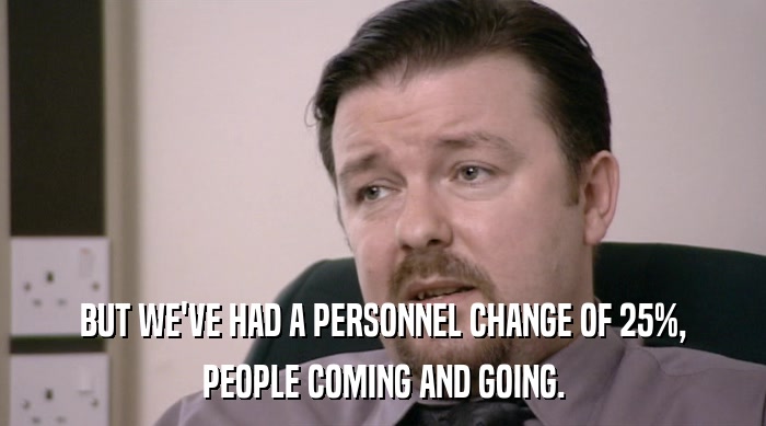BUT WE'VE HAD A PERSONNEL CHANGE OF 25%, PEOPLE COMING AND GOING. 