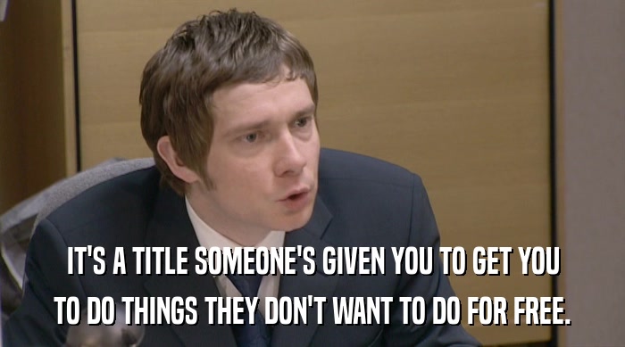 IT'S A TITLE SOMEONE'S GIVEN YOU TO GET YOU TO DO THINGS THEY DON'T WANT TO DO FOR FREE. 