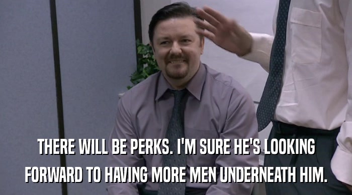 THERE WILL BE PERKS. I'M SURE HE'S LOOKING
 FORWARD TO HAVING MORE MEN UNDERNEATH HIM. 