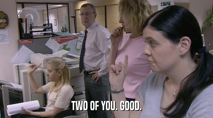 TWO OF YOU. GOOD.  