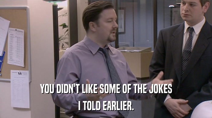 YOU DIDN'T LIKE SOME OF THE JOKES I TOLD EARLIER. 