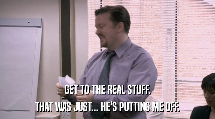 GET TO THE REAL STUFF. THAT WAS JUST... HE'S PUTTING ME OFF. 