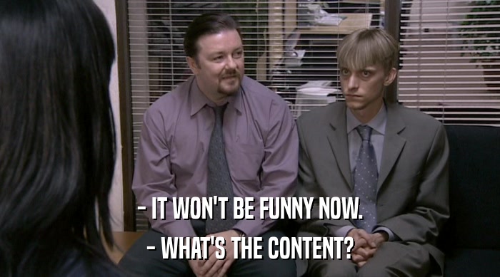 - IT WON'T BE FUNNY NOW.
 - WHAT'S THE CONTENT? 