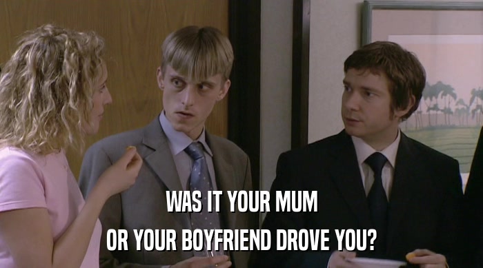 WAS IT YOUR MUM OR YOUR BOYFRIEND DROVE YOU? 