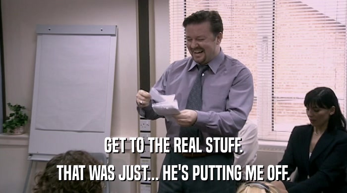 GET TO THE REAL STUFF. THAT WAS JUST... HE'S PUTTING ME OFF. 