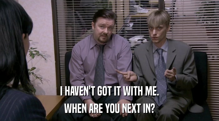 I HAVEN'T GOT IT WITH ME. WHEN ARE YOU NEXT IN? 