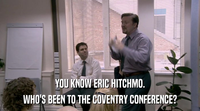 YOU KNOW ERIC HITCHMO.
 WHO'S BEEN TO THE COVENTRY CONFERENCE? 