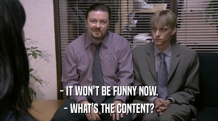 - IT WON'T BE FUNNY NOW.
 - WHAT'S THE CONTENT? 