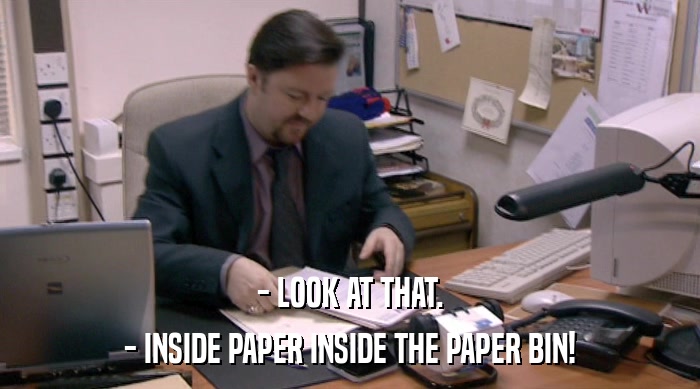 - LOOK AT THAT.
 - INSIDE PAPER INSIDE THE PAPER BIN! 