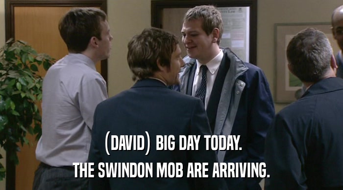 (DAVID) BIG DAY TODAY. THE SWINDON MOB ARE ARRIVING. 