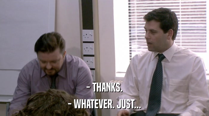 - THANKS. - WHATEVER. JUST... 