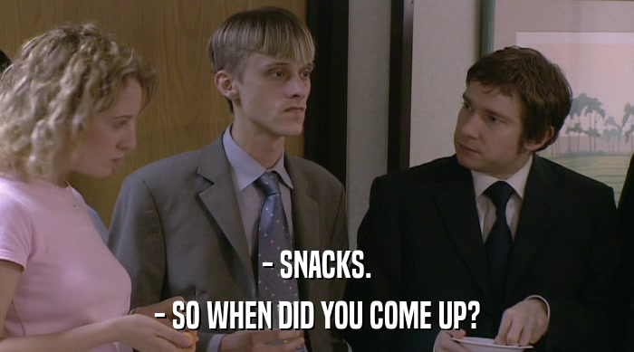 - SNACKS.
 - SO WHEN DID YOU COME UP? 