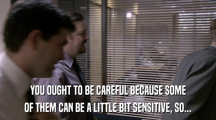 YOU OUGHT TO BE CAREFUL BECAUSE SOME OF THEM CAN BE A LITTLE BIT SENSITIVE, SO... 