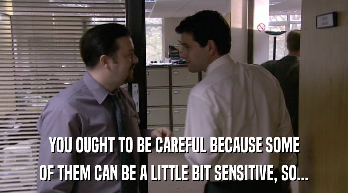 YOU OUGHT TO BE CAREFUL BECAUSE SOME OF THEM CAN BE A LITTLE BIT SENSITIVE, SO... 
