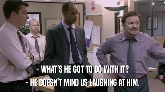 - WHAT'S HE GOT TO DO WITH IT? - HE DOESN'T MIND US LAUGHING AT HIM. 