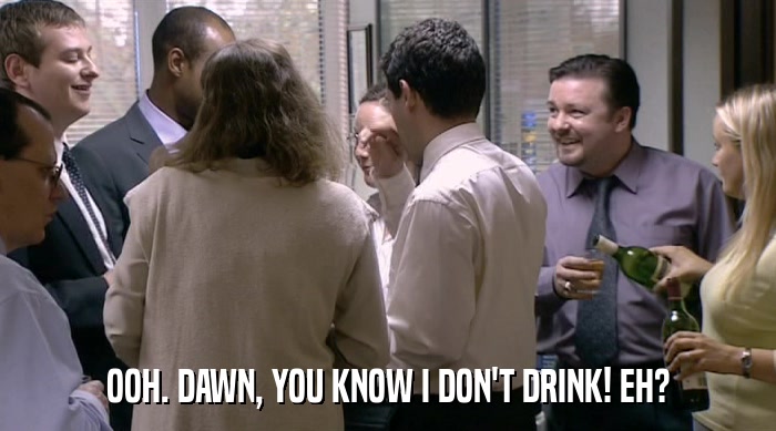 OOH. DAWN, YOU KNOW I DON'T DRINK! EH?  