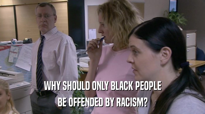 WHY SHOULD ONLY BLACK PEOPLE BE OFFENDED BY RACISM? 