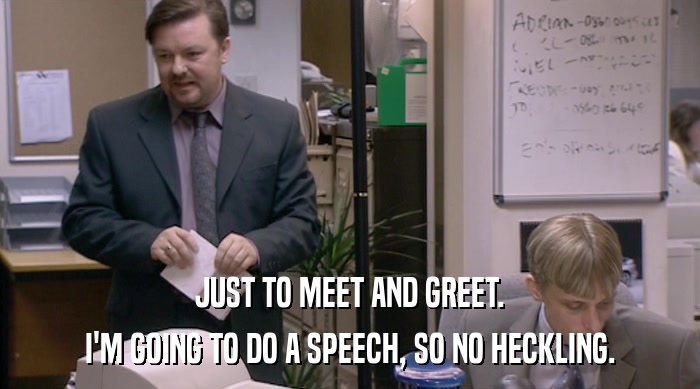 JUST TO MEET AND GREET. I'M GOING TO DO A SPEECH, SO NO HECKLING. 