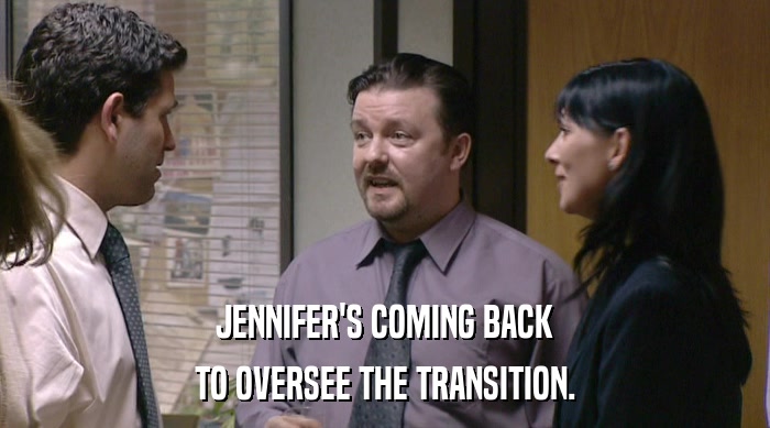 JENNIFER'S COMING BACK TO OVERSEE THE TRANSITION. 