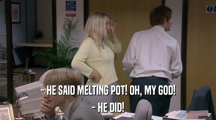 - HE SAID MELTING POT! OH, MY GOD! - HE DID! 