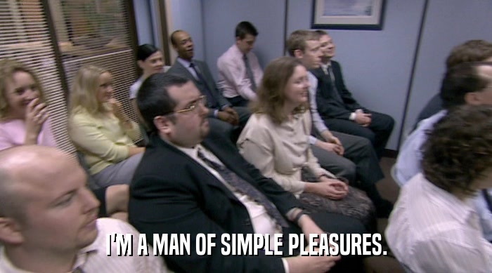 I'M A MAN OF SIMPLE PLEASURES.  