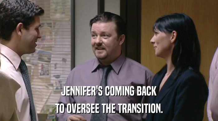 JENNIFER'S COMING BACK TO OVERSEE THE TRANSITION. 