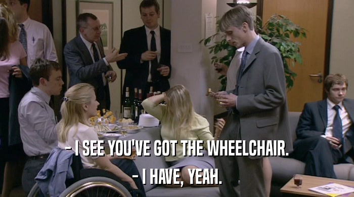 - I SEE YOU'VE GOT THE WHEELCHAIR.
 - I HAVE, YEAH. 