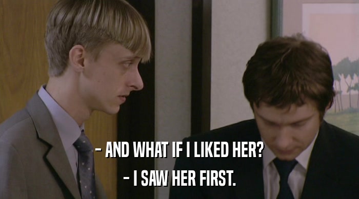 - AND WHAT IF I LIKED HER?
 - I SAW HER FIRST. 