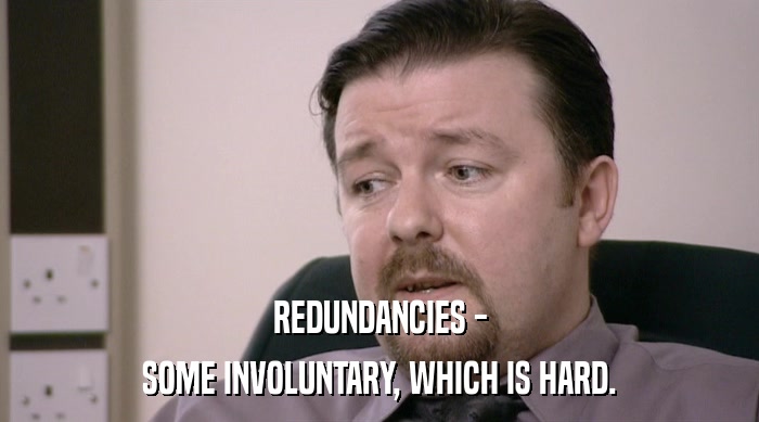 REDUNDANCIES - SOME INVOLUNTARY, WHICH IS HARD. 