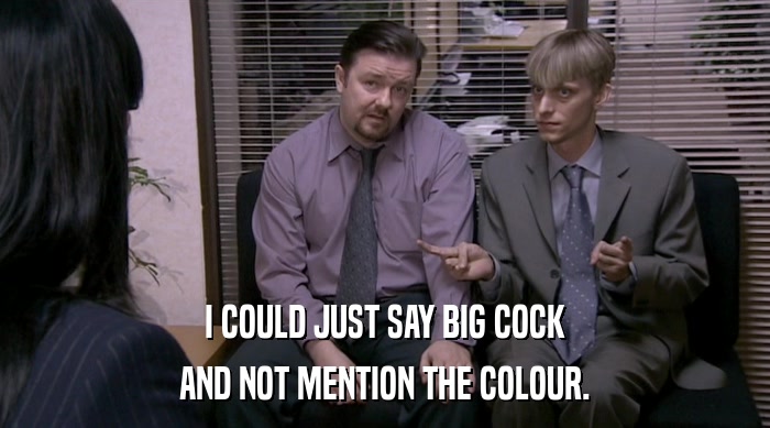 I COULD JUST SAY BIG COCK
 AND NOT MENTION THE COLOUR. 