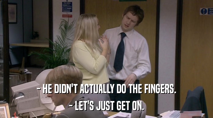 - HE DIDN'T ACTUALLY DO THE FINGERS. - LET'S JUST GET ON. 