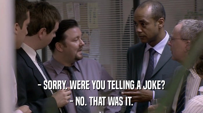 - SORRY. WERE YOU TELLING A JOKE? - NO. THAT WAS IT. 