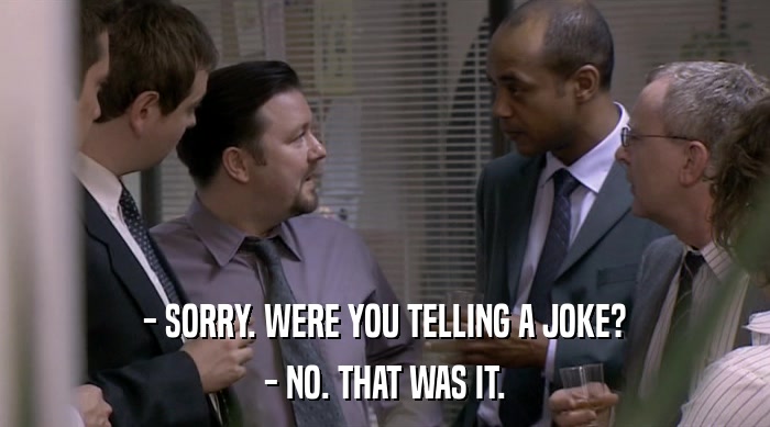 - SORRY. WERE YOU TELLING A JOKE? - NO. THAT WAS IT. 