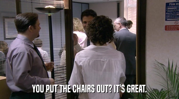 YOU PUT THE CHAIRS OUT? IT'S GREAT.  