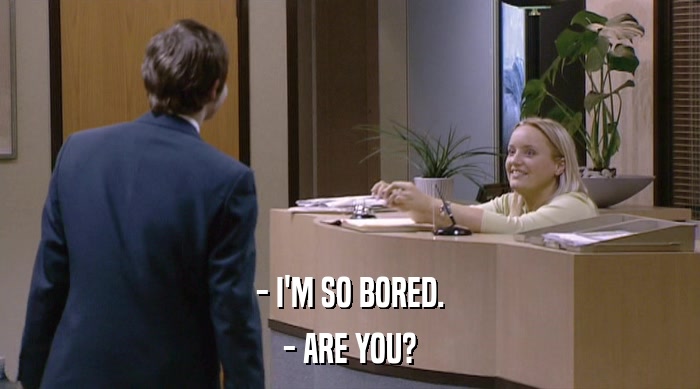 - I'M SO BORED. - ARE YOU? 