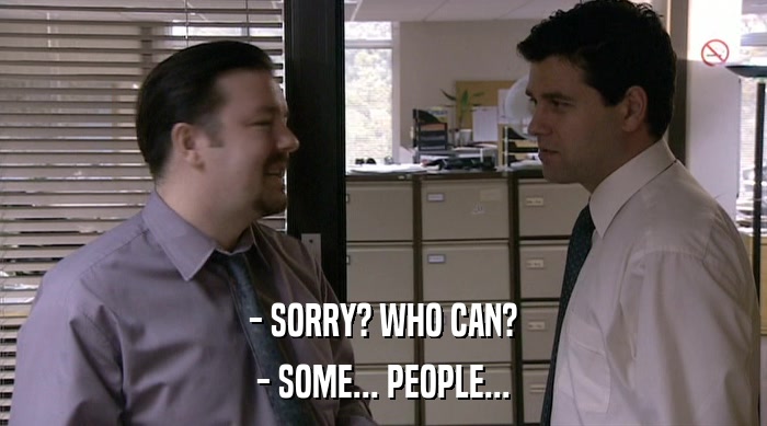 - SORRY? WHO CAN? - SOME... PEOPLE... 