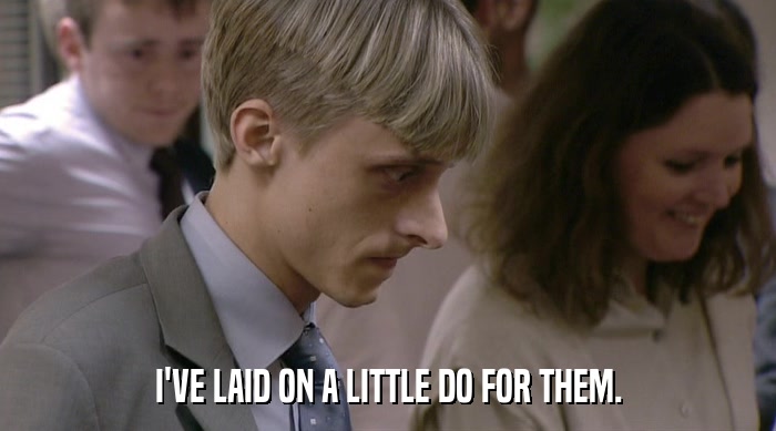 I'VE LAID ON A LITTLE DO FOR THEM.  