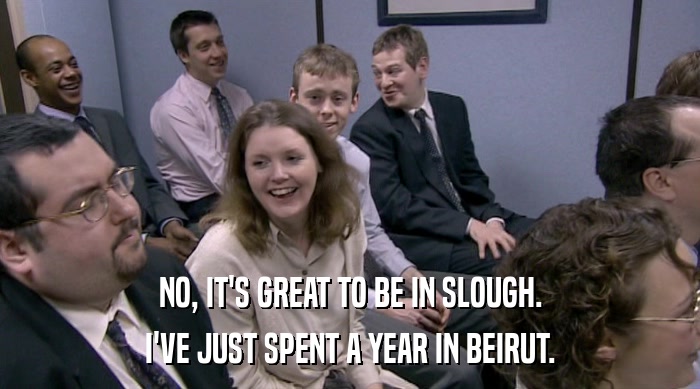 NO, IT'S GREAT TO BE IN SLOUGH.
 I'VE JUST SPENT A YEAR IN BEIRUT. 